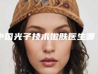 中国光子技术嫩肤医生哪个技术好：光子技术嫩肤医生前50名一览名单更新