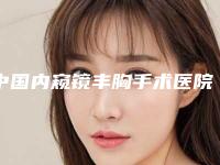 中国内窥镜丰胸手术医院哪家好：内窥镜丰胸手术医院前50名好评推荐