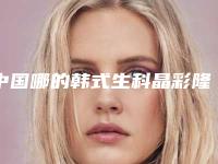 中国哪的韩式生科晶彩隆鼻术医院好：韩式生科晶彩隆鼻术医院前50位免费查看