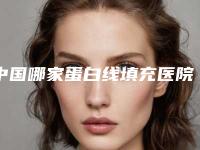 中国哪家蛋白线填充医院：蛋白线填充医院前50名权威速报