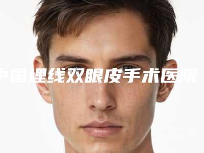 中国埋线双眼皮手术医院哪家强:埋线双眼皮手术医院50强必看
