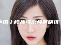 中国上颌神经出颅医院推荐：上颌神经出颅医院前50强收录名单一览