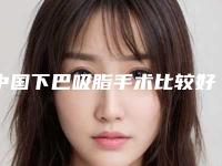 中国下巴吸脂手术比较好医院：下巴吸脂手术医院50强一览