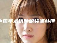 中国手术切除眼袋哪些医院好：手术切除眼袋医院前50强名单大综合