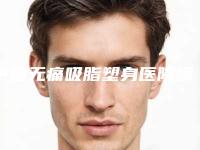 中国无痛吸脂塑身医院哪家好：无痛吸脂塑身医院前50名口碑深究