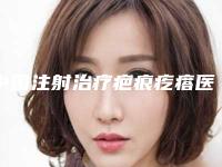中国注射治疗疤痕疙瘩医院排行榜：注射治疗疤痕疙瘩医院前50名实测