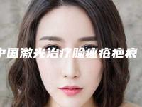 中国激光治疗脸痤疮疤痕医院推荐：激光治疗脸痤疮疤痕医院top50强都有哪个