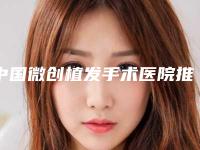 中国微创植发手术医院推荐：微创植发手术医院top50哪几家实力好