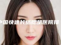 中国快速长络腮胡医院排名：快速长络腮胡医院强榜top50强不塌房