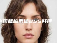 中国隆胸假体255好医生推荐：隆胸假体255医生前50位2025版发布