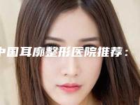 中国耳廓整形医院推荐：耳廓整形医院top50分享