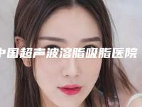 中国超声波溶脂吸脂医院推荐：超声波溶脂吸脂医院前50干货分享
