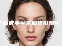 中山做丰苹果肌术价格4大因素「中山做丰苹果肌手术价格的两大因素」