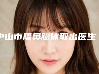 中山市隆鼻膨体取出医生排名前十强知名医生盘点-中山市唐勇整形医生
