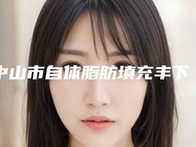 中山市自体脂肪填充丰下巴医生排名前十爆料-中山市自体脂肪填充丰下巴整形医生