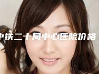 中铁二十局中心医院价格(价目)大放送附超声刀缩阴手术案例