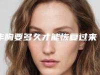 丰胸要多久才能恢复过来(脂肪丰胸术后要多久恢复)