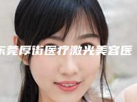 东莞厚街医疗激光美容医院与东莞君熠美容诊所热门top口碑盘点