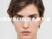 东莞利尔口腔怎么样？正规靠谱，特色项目多，案例反馈好！