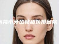 东莞市牙齿粘结桥排名榜前十佳医美医生诞生-东莞市牙齿粘结桥口腔医生