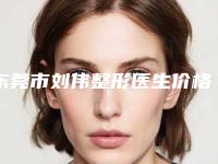 东莞市刘伟整形医生价格(费用)清单官网2025全新公布