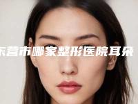 东营市哪家整形医院耳朵软骨隆鼻子好(东营华熙医疗美容门诊部前十机构详细介绍)