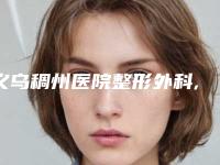 义乌稠州医院整形外科,义乌景上整形外科口碑评价对比