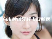 义乌市种植牙杆卡口腔医生在榜名单实力派代表