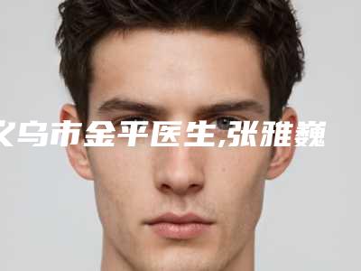 义乌市金平医生,张雅巍医生整容能整耳朵你更喜欢哪一个