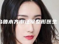 乌鲁木齐市汪军整形医生价目表春季优惠价出炉