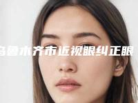乌鲁木齐市近视眼纠正眼睛医生在榜名单非常不错-乌鲁木齐市近视眼纠正眼睛整形医生