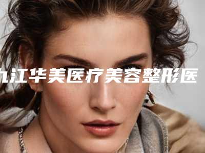 九江华美医疗美容整形医院,九江风华医疗美容门诊部口碑_实力充分PK