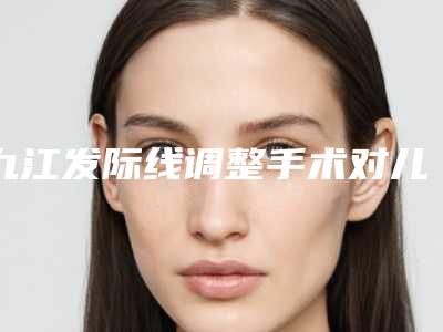 九江发际线调整手术对儿童的影响有多大