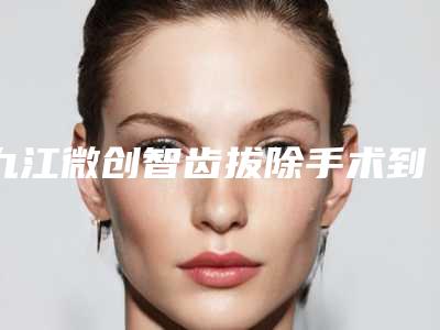 九江微创智齿拔除手术到底有什么效果