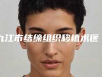 九江市结缔组织移植术医院上榜清单top10好评推荐（九江市结缔组织移植术口腔医院实力不凡值得选）