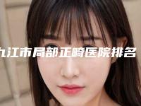 九江市局部正畸医院排名榜top10重点介绍（九江市局部正畸口腔医院看介绍是凭实力上榜）