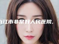 九江市非常好人民医院,江西馨安医疗美容门诊部专家实力大PK