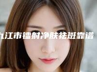 九江市镭射净肤祛斑靠谱医生上榜名单top10强全新阵容发布-石钰医生在哪家医院坐诊
