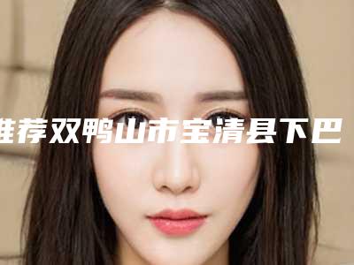 推荐双鸭山市宝清县下巴肌肉放松针有资质医院TOP6双鸭山市宝清县下巴肌肉放松针哪里的整形医院好且实惠!