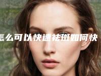 怎么可以快速祛斑如何快速祛斑