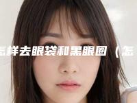 怎样去眼袋和黑眼圈（怎样去眼袋黑眼圈快速有效方法）
