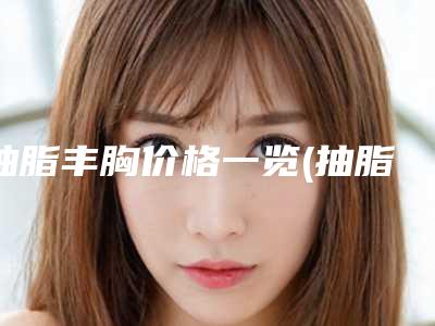 抽脂丰胸价格一览(抽脂丰胸价格一览表北京东方和谐医疗美容诊所)
