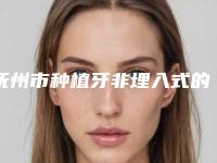 抚州市种植牙非埋入式的医生哪个效果好(车德平医生有三甲和私立医生供选择)