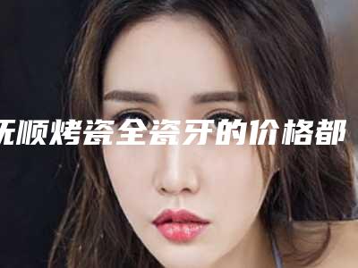 抚顺烤瓷全瓷牙的价格都与哪些因素有关