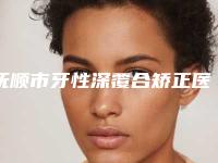 抚顺市牙性深覆合矫正医院排行榜口碑一一揭晓业界好评（抚顺兰海口腔门诊部（抚顺总店）又上榜了）