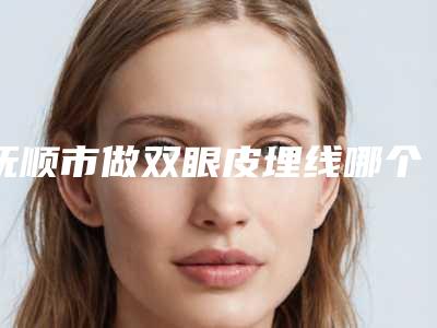 抚顺市做双眼皮埋线哪个医院好(抚顺于晶医疗美容诊所锁定榜首)