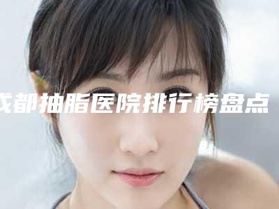 成都抽脂医院排行榜盘点5家!