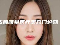成都明星医疗美容门诊部价格(价目)表2025新版种草推荐-疤痕体质纹眉毛案例