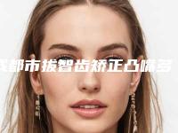 成都市拔智齿矫正凸嘴多少钱-成都市拔智齿矫正凸嘴医院排行前十名权威一览