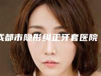 成都市隐形纠正牙套医院在榜名单前十佳全面覆盖（成都市隐形纠正牙套口腔医院收费标准不贵）